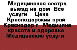 Медицинская сестра выезд на дом. Все услуги. › Цена ­ 500 - Краснодарский край, Краснодар г. Медицина, красота и здоровье » Медицинские услуги   